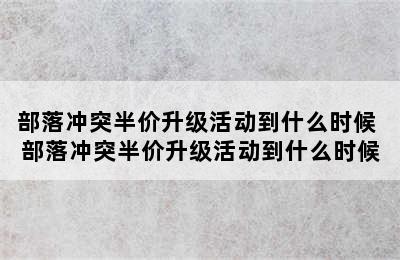 部落冲突半价升级活动到什么时候 部落冲突半价升级活动到什么时候